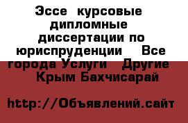 Эссе, курсовые, дипломные, диссертации по юриспруденции! - Все города Услуги » Другие   . Крым,Бахчисарай